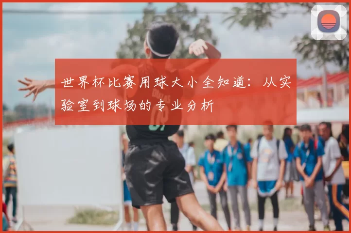世界杯比赛用球大小全知道:从实验室到球场的专业分析