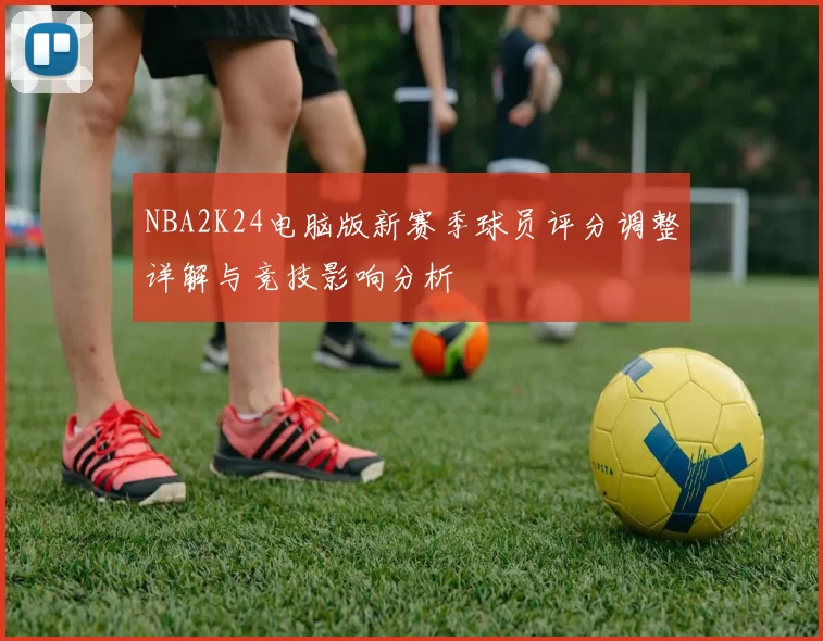 NBA2K24电脑版新赛季球员评分调整详解与竞技影响分析