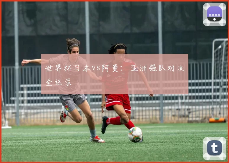 世界杯日本vs阿曼:亚洲强队对决全记录