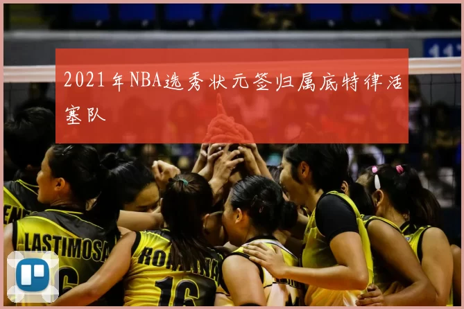 2021年NBA选秀状元签归属底特律活塞队