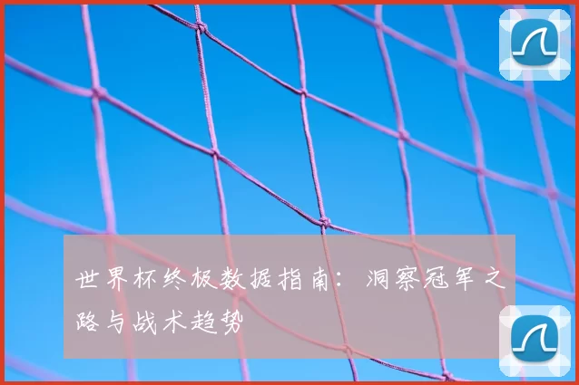 世界杯终极数据指南：洞察冠军之路与战术趋势