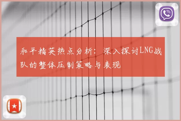 和平精英热点分析:深入探讨LNG战队的整体压制策略与表现