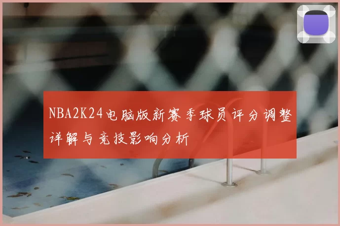 NBA2K24电脑版新赛季球员评分调整详解与竞技影响分析