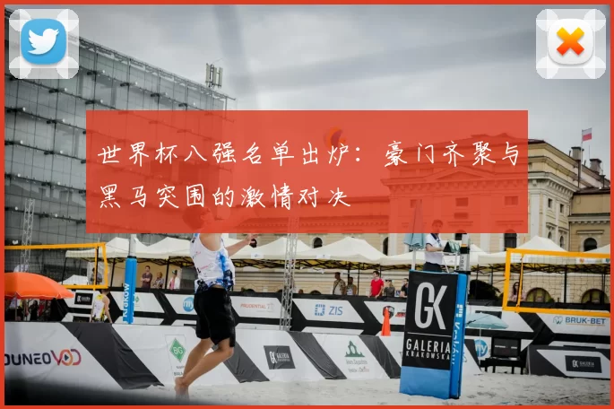 世界杯八强名单出炉：豪门齐聚与黑马突围的激情对决