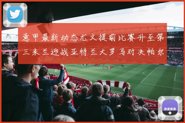 意甲最新动态尤文提前比赛升至第三米兰迎战亚特兰大罗马对决帕尔马