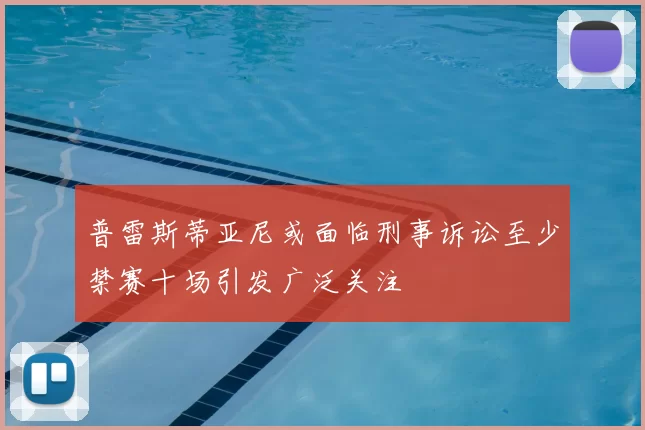 普雷斯蒂亚尼或面临刑事诉讼至少禁赛十场引发广泛关注