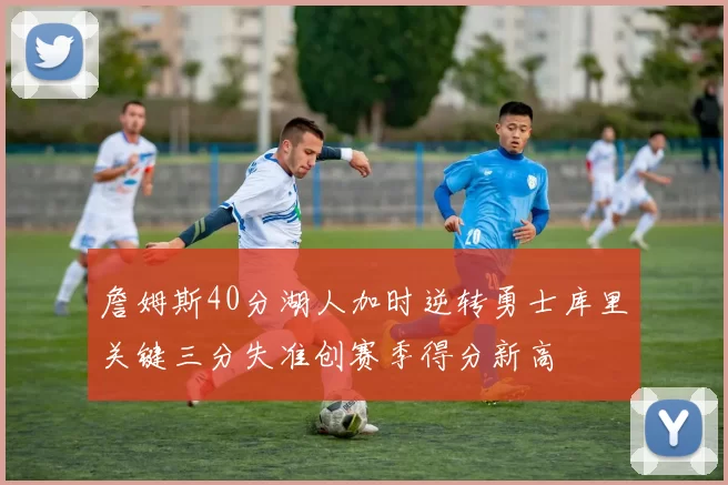 詹姆斯40分湖人加时逆转勇士库里关键三分失准创赛季得分新高