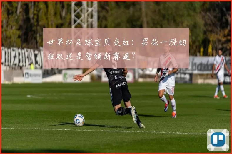 世界杯足球宝贝走红：昙花一现的狂欢还是营销新赛道？