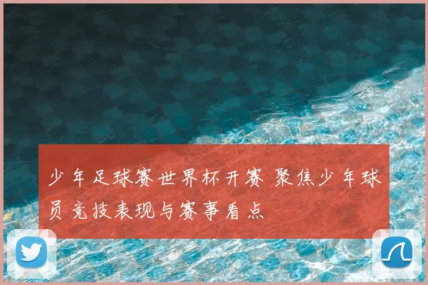 少年足球赛世界杯开赛 聚焦少年球员竞技表现与赛事看点