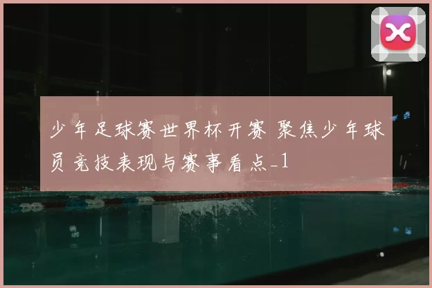 少年足球赛世界杯开赛 聚焦少年球员竞技表现与赛事看点_1