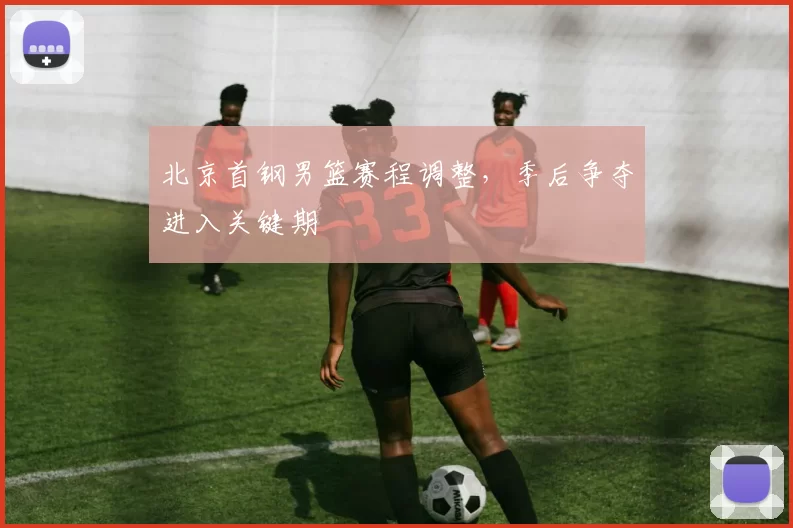 北京首钢男篮赛程调整，季后争夺进入关键期