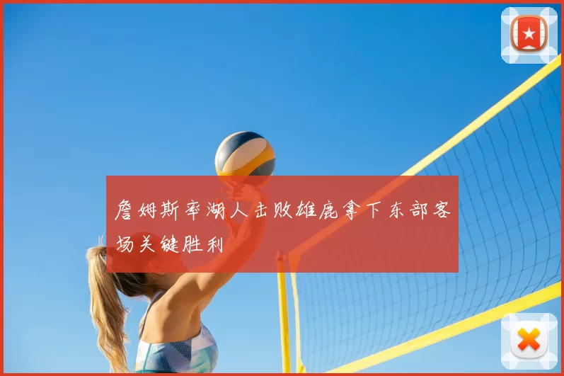 詹姆斯率湖人击败雄鹿拿下东部客场关键胜利