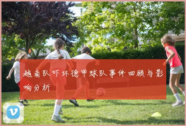 越南队吓坏德甲球队事件回顾与影响分析