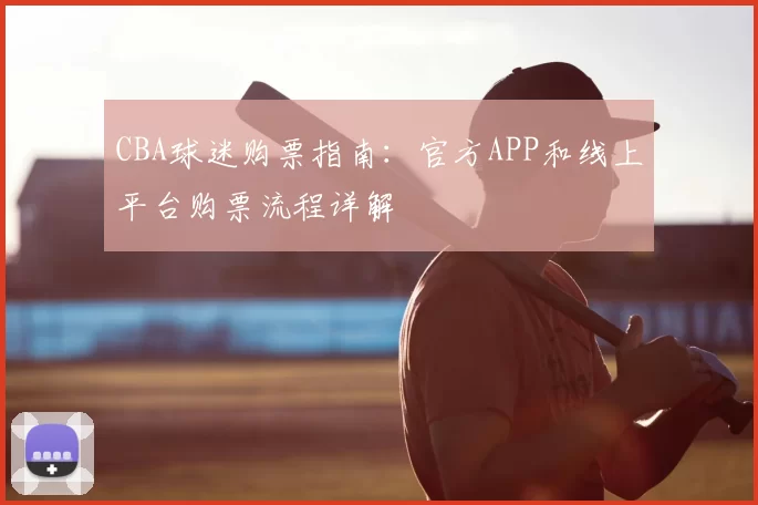 CBA球迷购票指南：官方APP和线上平台购票流程详解