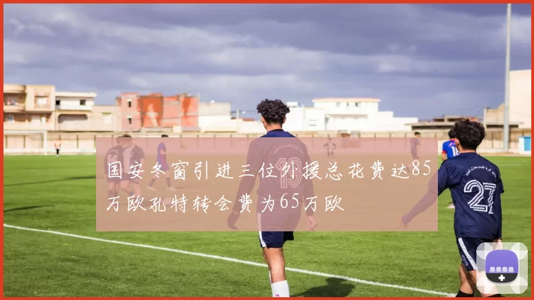 国安冬窗引进三位外援总花费达85万欧孔特转会费为65万欧