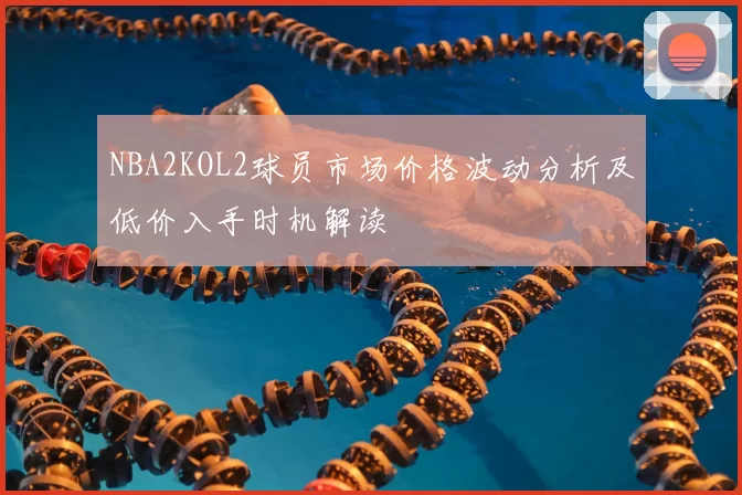 NBA2KOL2球员市场价格波动分析及低价入手时机解读
