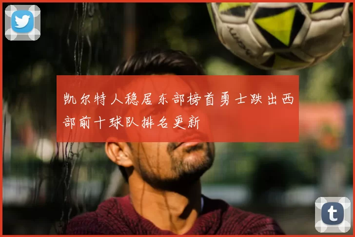 凯尔特人稳居东部榜首勇士跌出西部前十球队排名更新