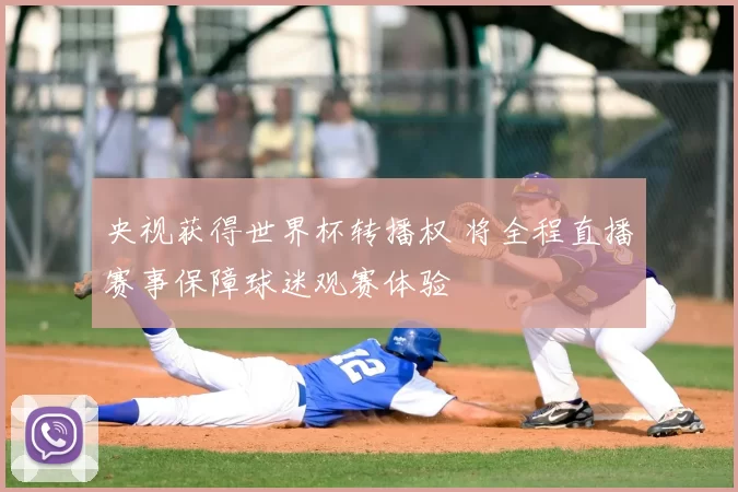 央视获得世界杯转播权 将全程直播赛事保障球迷观赛体验