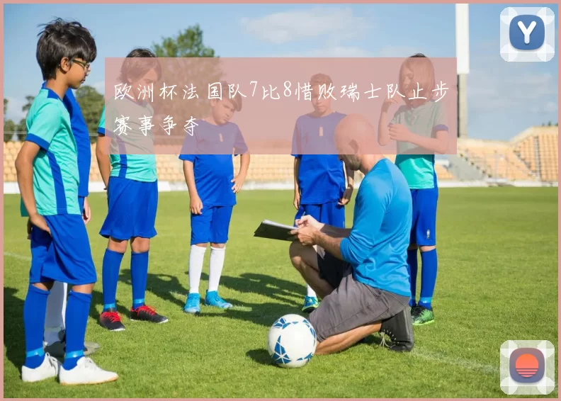 欧洲杯法国队7比8惜败瑞士队止步赛事争夺
