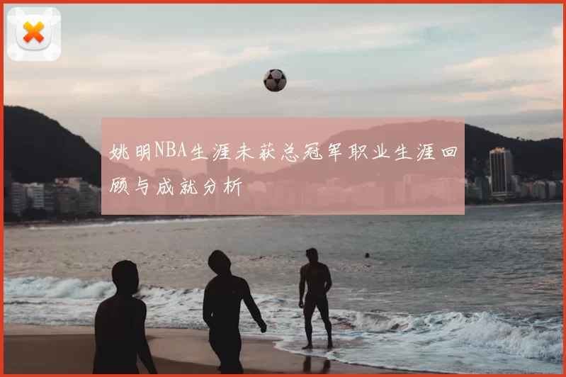 姚明NBA生涯未获总冠军职业生涯回顾与成就分析