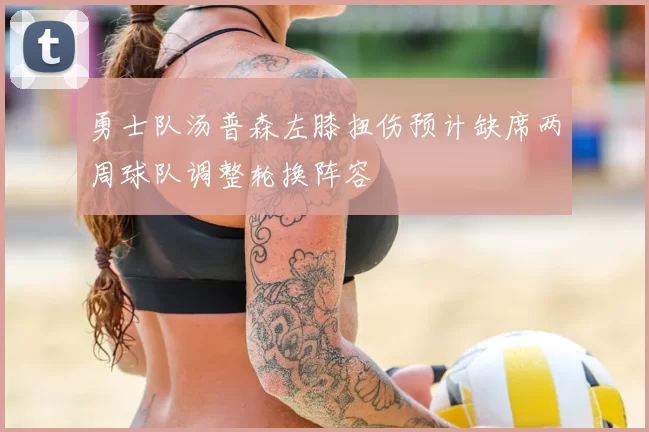 勇士队汤普森左膝扭伤预计缺席两周球队调整轮换阵容