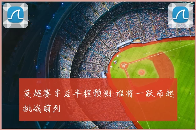 英超赛季后半程预测 谁将一跃而起挑战前列