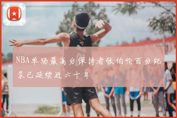 NBA单场最高分保持者张伯伦百分纪录已延续近六十年
