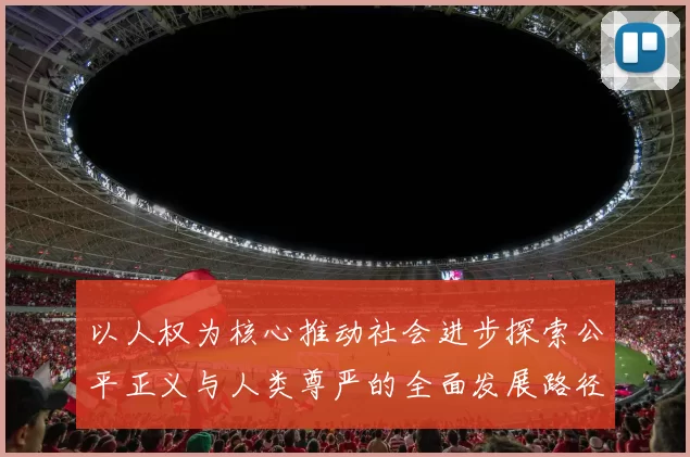以人权为核心推动社会进步探索公平正义与人类尊严的全面发展路径