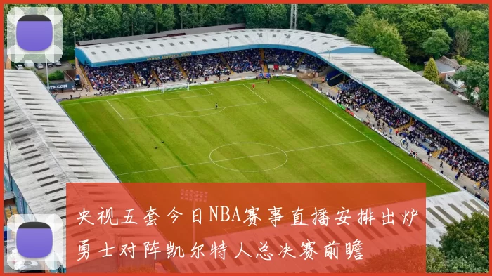 央视五套今日NBA赛事直播安排出炉勇士对阵凯尔特人总决赛前瞻