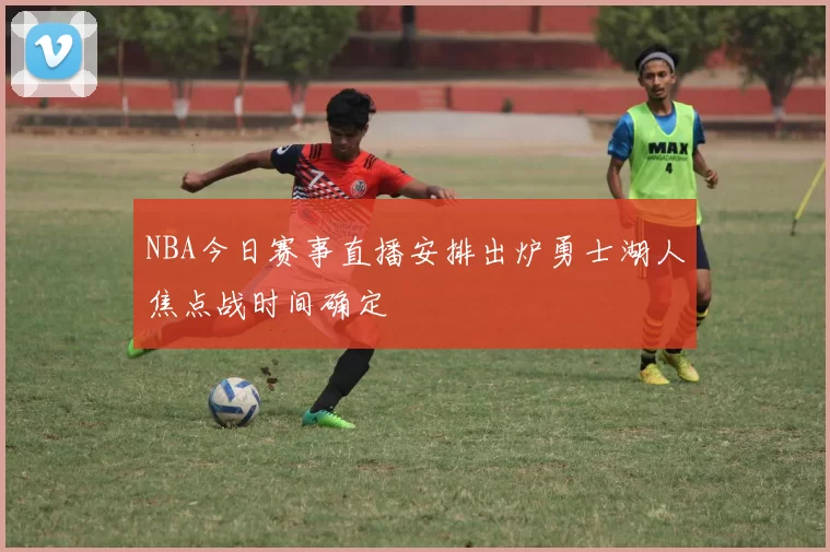NBA今日赛事直播安排出炉勇士湖人焦点战时间确定