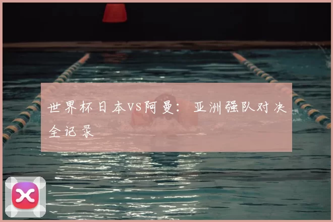 世界杯日本vs阿曼：亚洲强队对决全记录