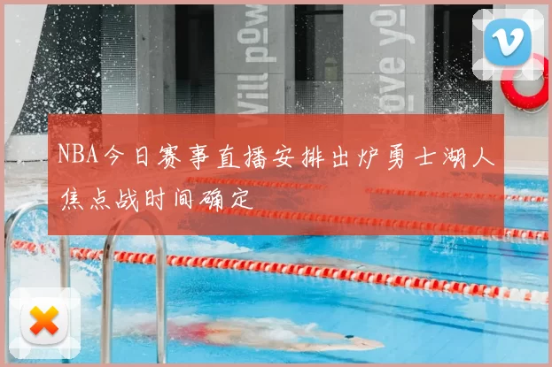 NBA今日赛事直播安排出炉勇士湖人焦点战时间确定