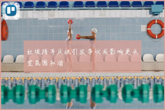 杜埃捂耳庆祝引发争议或影响更衣室氛围和谐