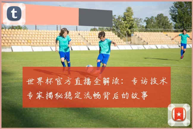 世界杯官方直播全解读：专访技术专家揭秘稳定流畅背后的故事