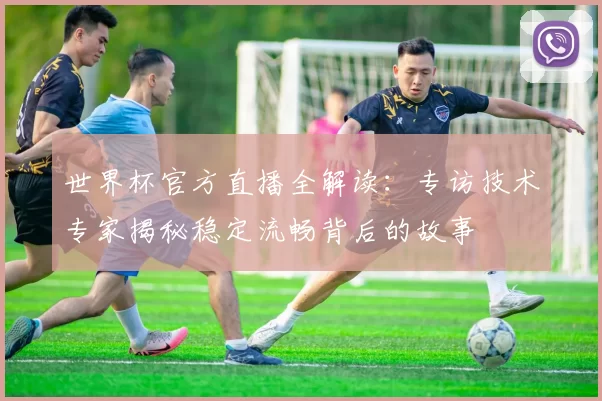 世界杯官方直播全解读：专访技术专家揭秘稳定流畅背后的故事