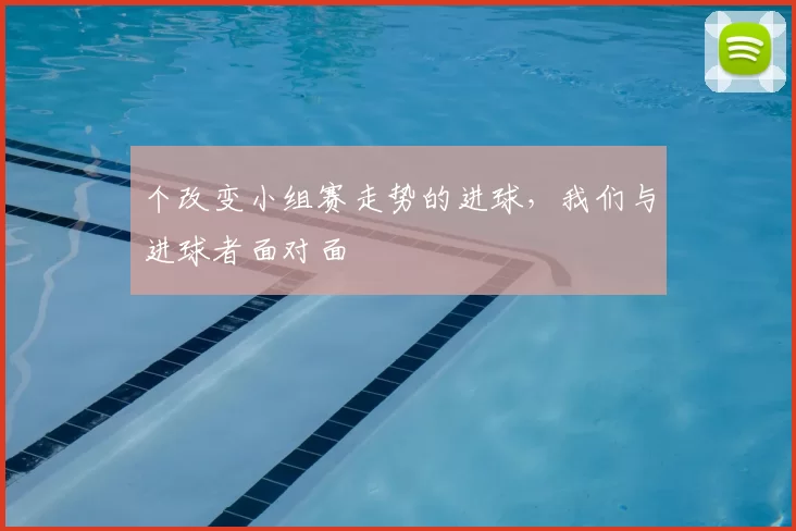 个改变小组赛走势的进球,我们与进球者面对面
