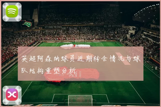 英超阿森纳球员近期转会情况与球队结构重塑分析