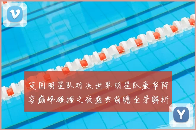 英国明星队对决世界明星队豪华阵容巅峰碰撞之夜盛典前瞻全景解析