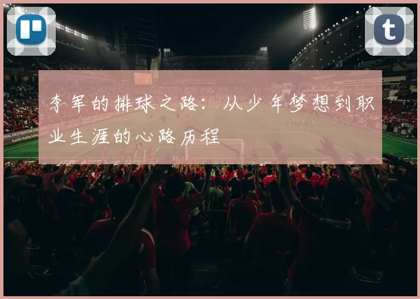 李军的排球之路：从少年梦想到职业生涯的心路历程