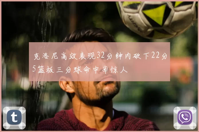 克洛尼高效表现32分钟内砍下22分5篮板三分球命中率惊人