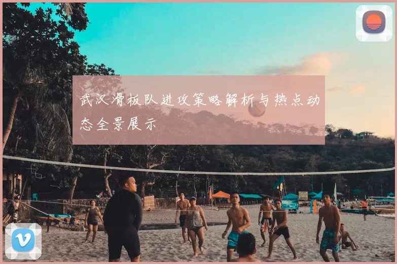 武汉滑板队进攻策略解析与热点动态全景展示