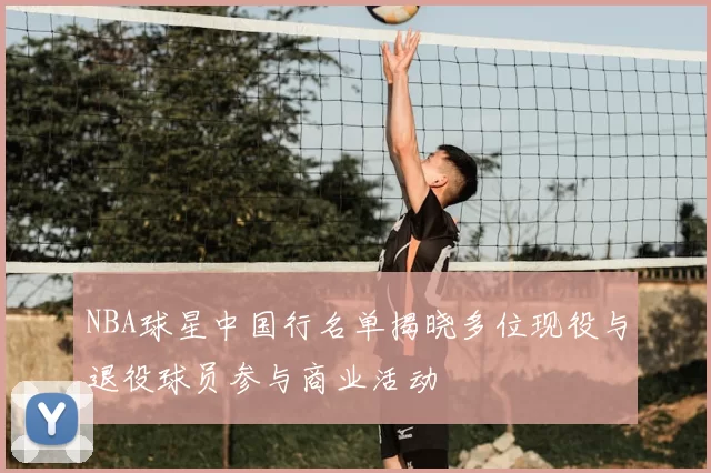 NBA球星中国行名单揭晓多位现役与退役球员参与商业活动