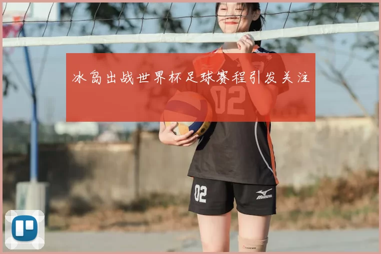 冰岛出战世界杯足球赛程引发关注