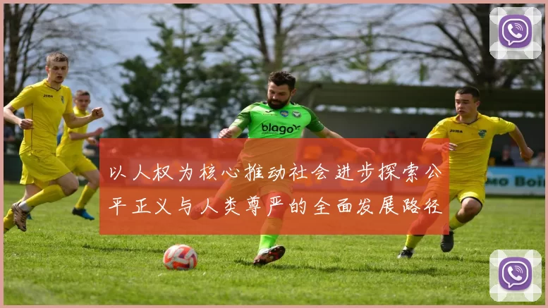 以人权为核心推动社会进步探索公平正义与人类尊严的全面发展路径