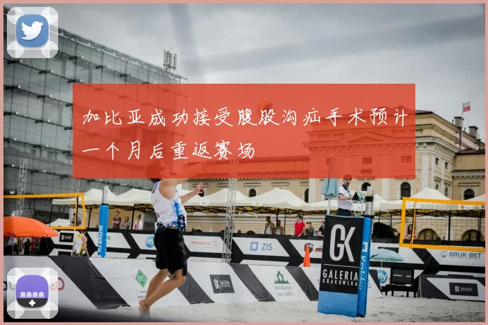 加比亚成功接受腹股沟疝手术预计一个月后重返赛场