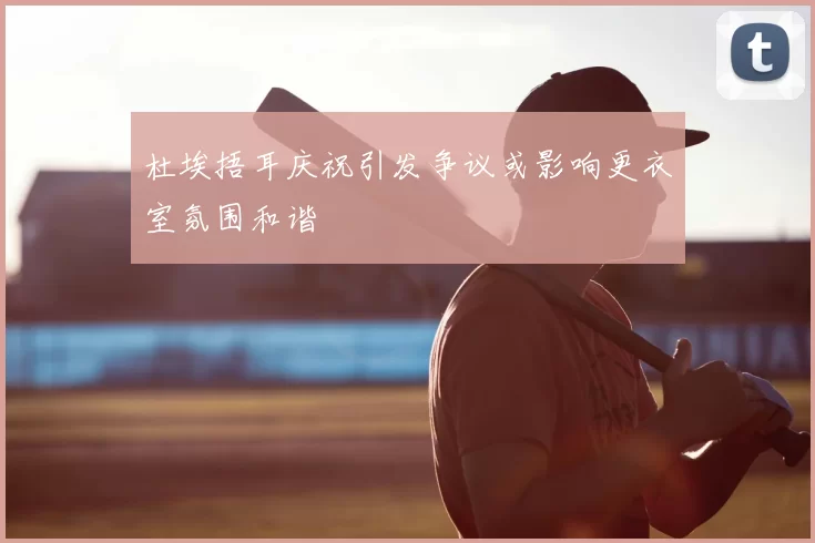 杜埃捂耳庆祝引发争议或影响更衣室氛围和谐