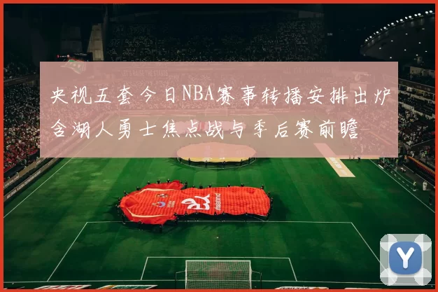 央视五套今日NBA赛事转播安排出炉含湖人勇士焦点战与季后赛前瞻
