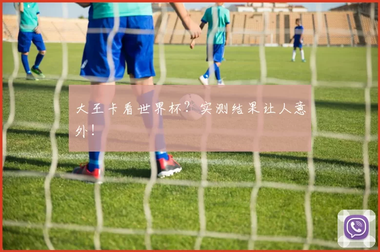 大王卡看世界杯?实测结果让人意外!