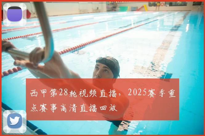 西甲第28轮视频直播，2025赛季重点赛事高清直播回放