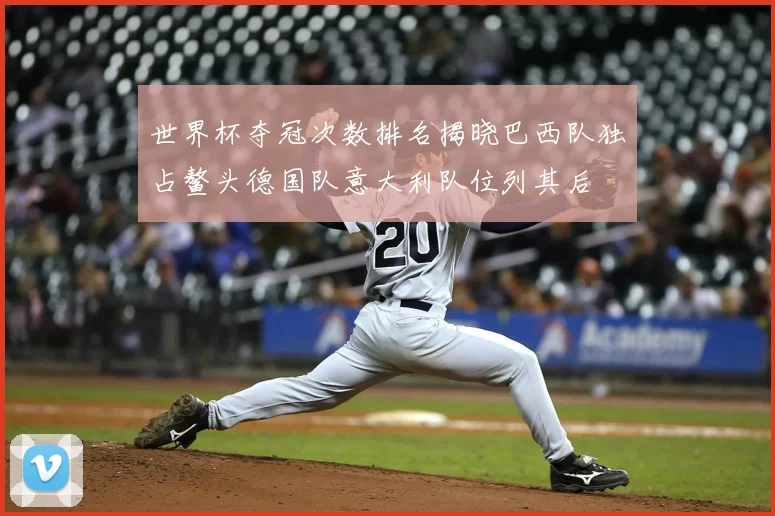 世界杯夺冠次数排名揭晓巴西队独占鳌头德国队意大利队位列其后